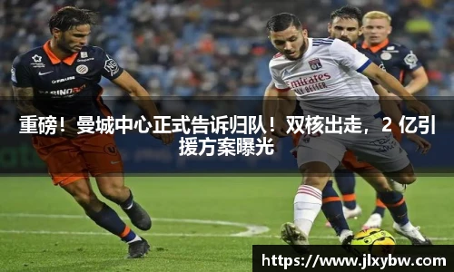 重磅！曼城中心正式告诉归队！双核出走，2 亿引援方案曝光